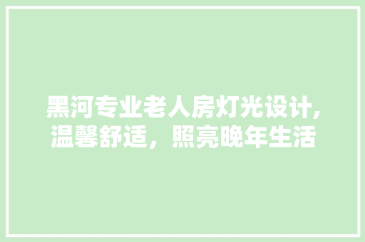 黑河专业老人房灯光设计,温馨舒适，照亮晚年生活