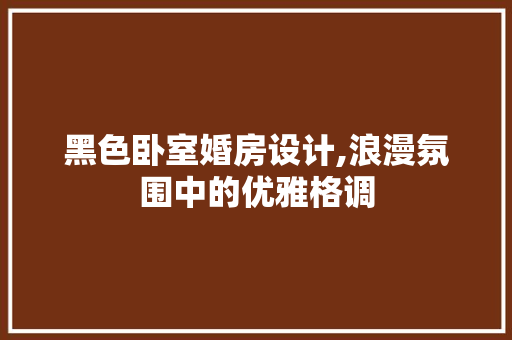 黑色卧室婚房设计,浪漫氛围中的优雅格调