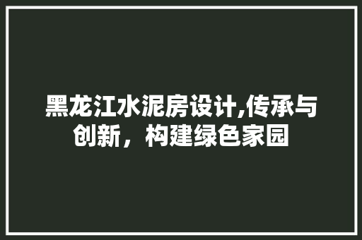 黑龙江水泥房设计,传承与创新，构建绿色家园