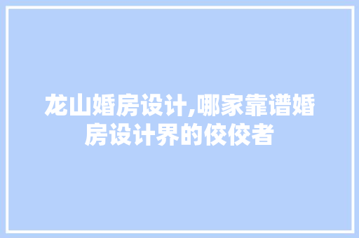 龙山婚房设计,哪家靠谱婚房设计界的佼佼者