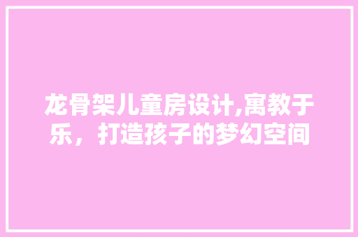 龙骨架儿童房设计,寓教于乐，打造孩子的梦幻空间