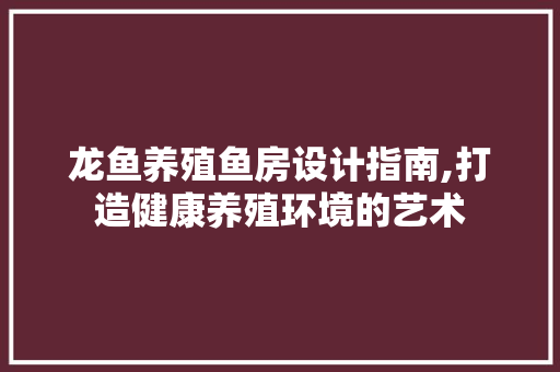 龙鱼养殖鱼房设计指南,打造健康养殖环境的艺术