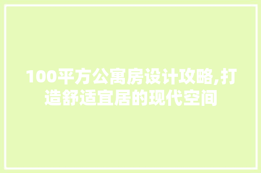 100平方公寓房设计攻略,打造舒适宜居的现代空间
