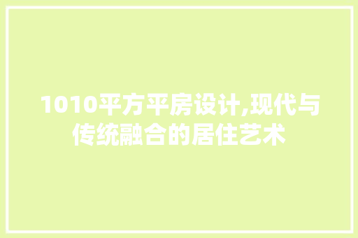 1010平方平房设计,现代与传统融合的居住艺术