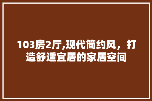 103房2厅,现代简约风，打造舒适宜居的家居空间