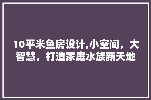10平米鱼房设计,小空间，大智慧，打造家庭水族新天地