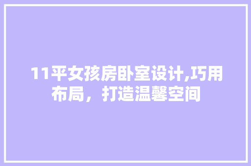 11平女孩房卧室设计,巧用布局，打造温馨空间