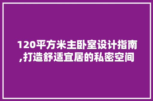 120平方米主卧室设计指南,打造舒适宜居的私密空间