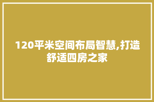 120平米空间布局智慧,打造舒适四房之家