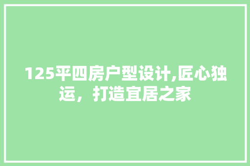 125平四房户型设计,匠心独运，打造宜居之家