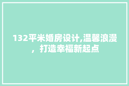 132平米婚房设计,温馨浪漫，打造幸福新起点