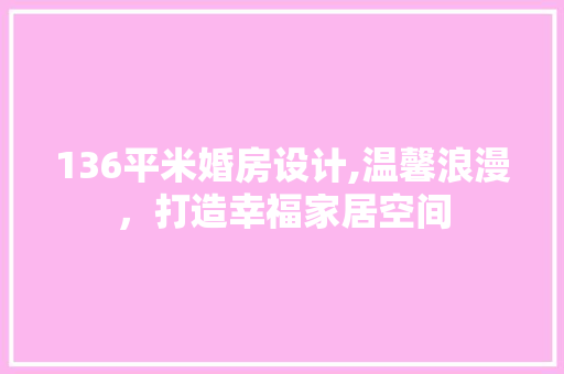 136平米婚房设计,温馨浪漫，打造幸福家居空间