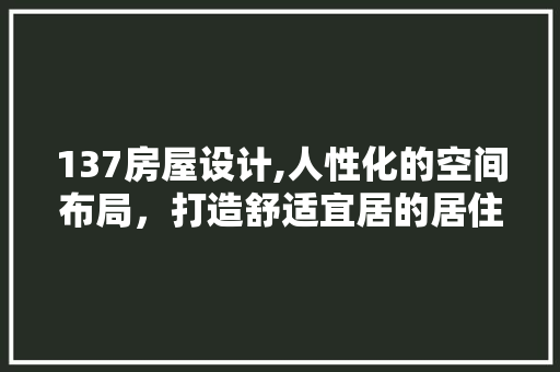 137房屋设计,人性化的空间布局，打造舒适宜居的居住环境