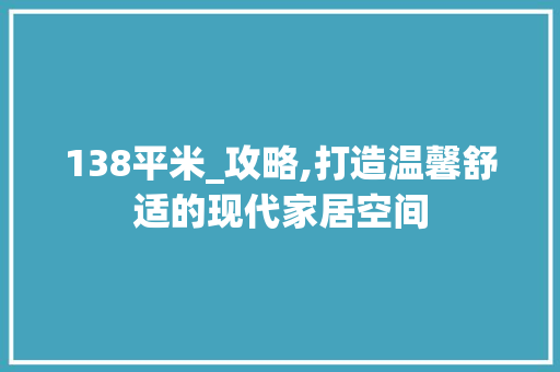 138平米_攻略,打造温馨舒适的现代家居空间