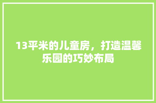 13平米的儿童房，打造温馨乐园的巧妙布局