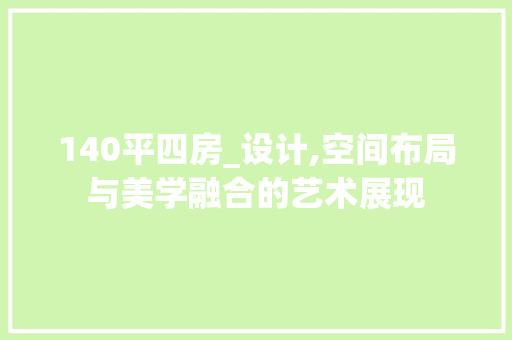 140平四房_设计,空间布局与美学融合的艺术展现