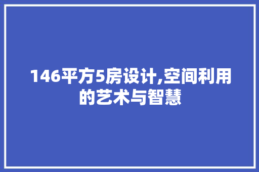 146平方5房设计,空间利用的艺术与智慧
