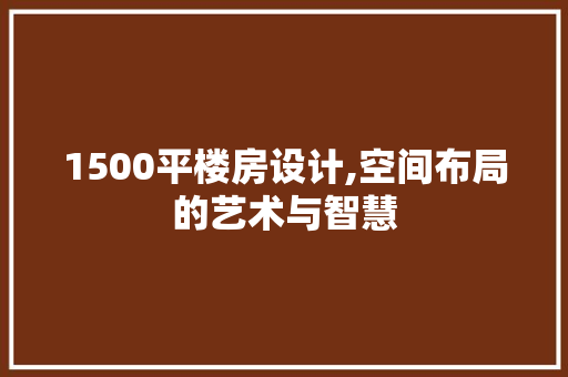 1500平楼房设计,空间布局的艺术与智慧
