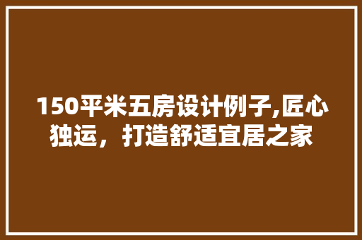 150平米五房设计例子,匠心独运，打造舒适宜居之家