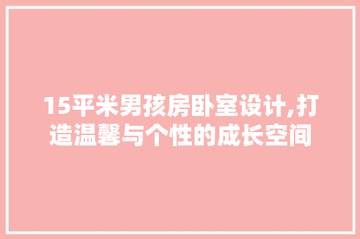 15平米男孩房卧室设计,打造温馨与个性的成长空间