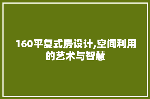 160平复式房设计,空间利用的艺术与智慧