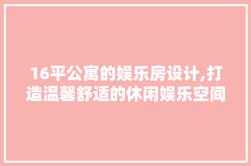 16平公寓的娱乐房设计,打造温馨舒适的休闲娱乐空间