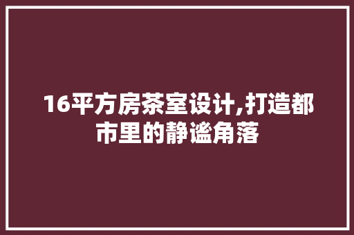 16平方房茶室设计,打造都市里的静谧角落