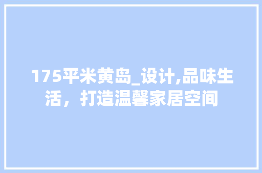 175平米黄岛_设计,品味生活，打造温馨家居空间