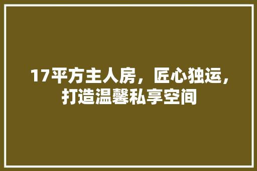 17平方主人房，匠心独运，打造温馨私享空间