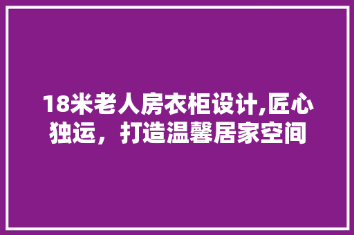 18米老人房衣柜设计,匠心独运，打造温馨居家空间