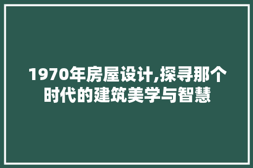 1970年房屋设计,探寻那个时代的建筑美学与智慧