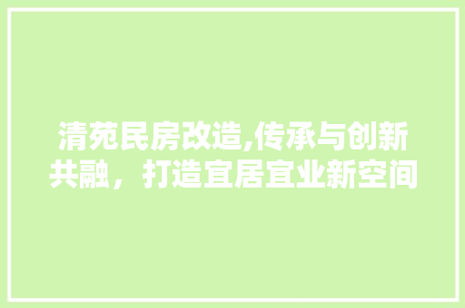 清苑民房改造,传承与创新共融，打造宜居宜业新空间