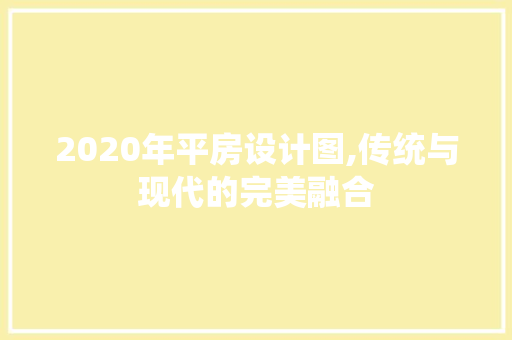 2020年平房设计图,传统与现代的完美融合
