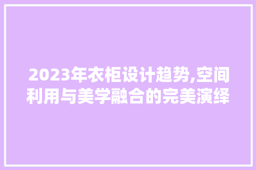 2023年衣柜设计趋势,空间利用与美学融合的完美演绎