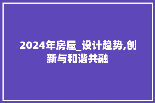 2024年房屋_设计趋势,创新与和谐共融