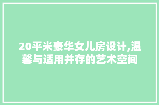 20平米豪华女儿房设计,温馨与适用并存的艺术空间