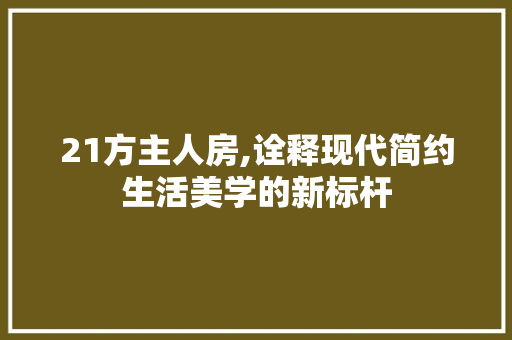 21方主人房,诠释现代简约生活美学的新标杆