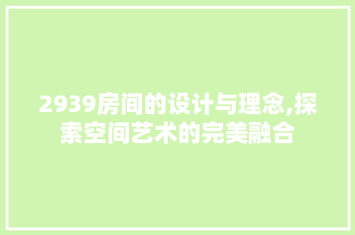 2939房间的设计与理念,探索空间艺术的完美融合