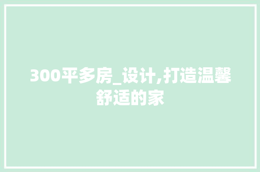 300平多房_设计,打造温馨舒适的家