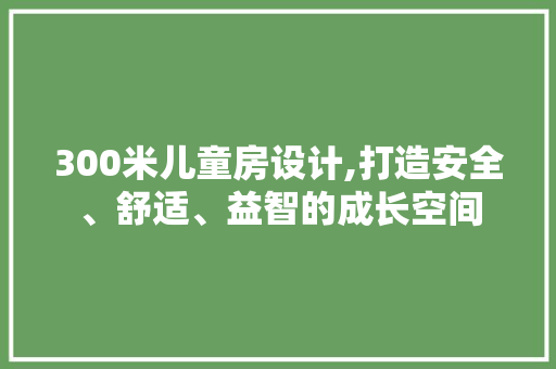 300米儿童房设计,打造安全、舒适、益智的成长空间