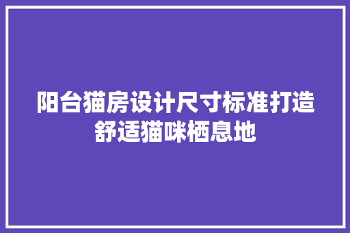 阳台猫房设计尺寸标准打造舒适猫咪栖息地