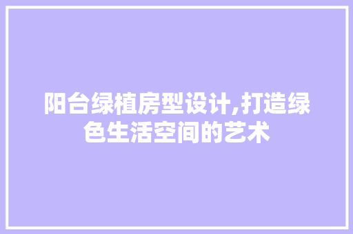 阳台绿植房型设计,打造绿色生活空间的艺术