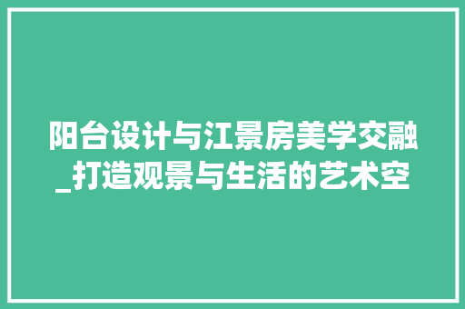 阳台设计与江景房美学交融_打造观景与生活的艺术空间