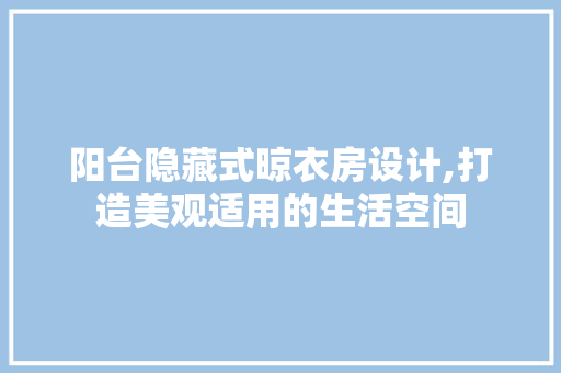 阳台隐藏式晾衣房设计,打造美观适用的生活空间