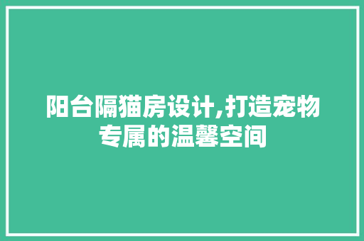 阳台隔猫房设计,打造宠物专属的温馨空间