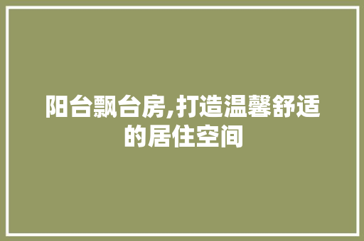 阳台飘台房,打造温馨舒适的居住空间