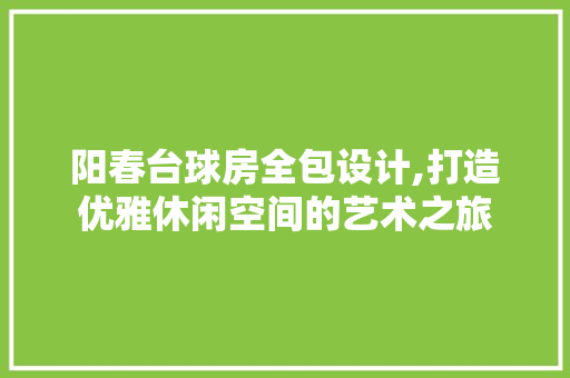 阳春台球房全包设计,打造优雅休闲空间的艺术之旅