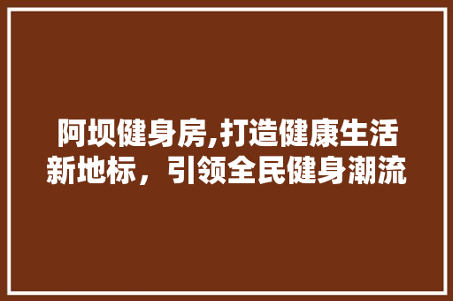 阿坝健身房,打造健康生活新地标，引领全民健身潮流