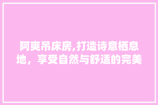 阿爽吊床房,打造诗意栖息地，享受自然与舒适的完美融合