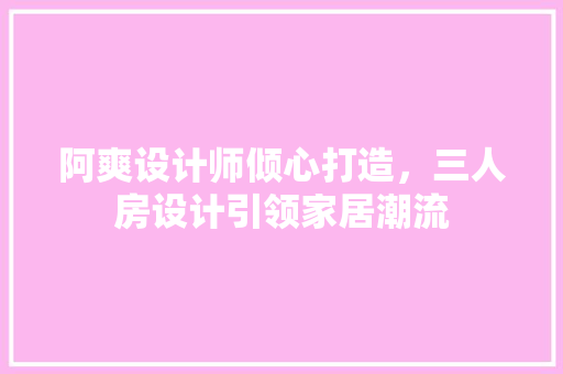 阿爽设计师倾心打造，三人房设计引领家居潮流